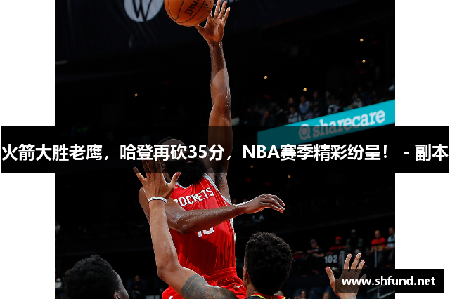 火箭大胜老鹰，哈登再砍35分，NBA赛季精彩纷呈！ - 副本