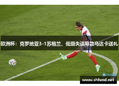 欧洲杯：克罗地亚3-1苏格兰，低级失误导致乌达卡送礼